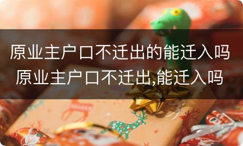 原业主户口不迁出的能迁入吗 原业主户口不迁出,能迁入吗
