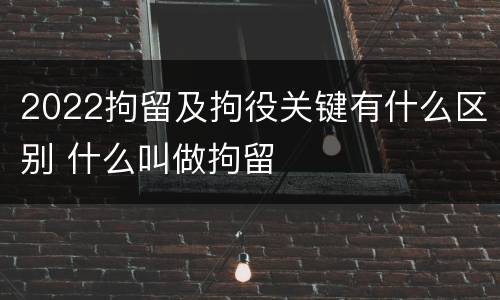 2022拘留及拘役关键有什么区别 什么叫做拘留