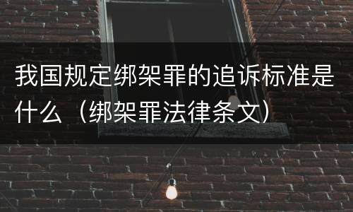 我国规定绑架罪的追诉标准是什么（绑架罪法律条文）
