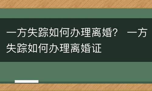 一方失踪如何办理离婚？ 一方失踪如何办理离婚证