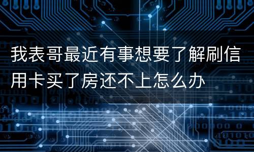 我表哥最近有事想要了解刷信用卡买了房还不上怎么办