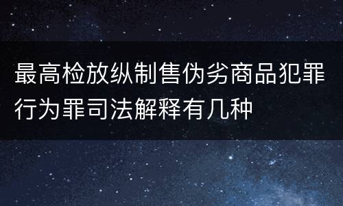 最高检放纵制售伪劣商品犯罪行为罪司法解释有几种