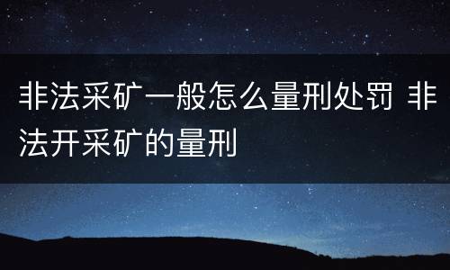 非法采矿一般怎么量刑处罚 非法开采矿的量刑