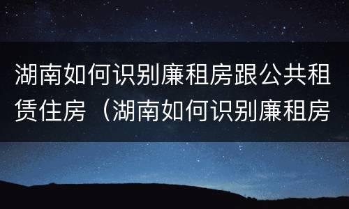 湖南如何识别廉租房跟公共租赁住房（湖南如何识别廉租房跟公共租赁住房呢）