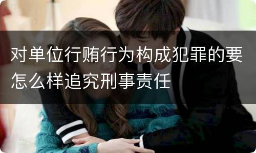 对单位行贿行为构成犯罪的要怎么样追究刑事责任