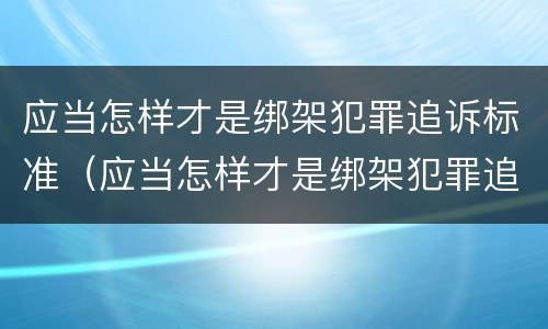 应当怎样才是绑架犯罪追诉标准（应当怎样才是绑架犯罪追诉标准之一）