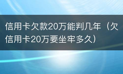 信用卡欠款20万能判几年（欠信用卡20万要坐牢多久）
