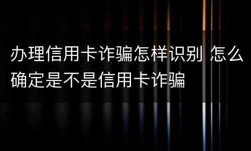 办理信用卡诈骗怎样识别 怎么确定是不是信用卡诈骗