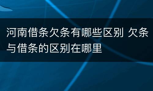 河南借条欠条有哪些区别 欠条与借条的区别在哪里