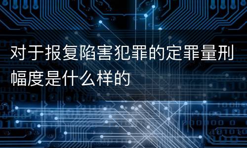 对于报复陷害犯罪的定罪量刑幅度是什么样的