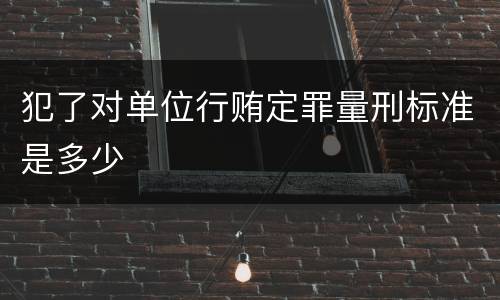 犯了对单位行贿定罪量刑标准是多少
