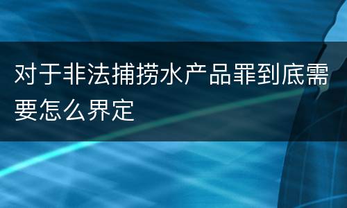 对于非法捕捞水产品罪到底需要怎么界定