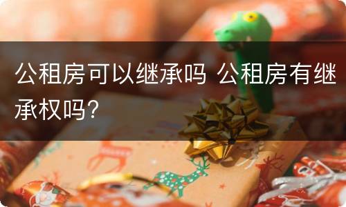 公租房可以继承吗 公租房有继承权吗?