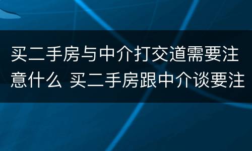 买二手房与中介打交道需要注意什么 买二手房跟中介谈要注意什么