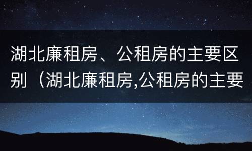 湖北廉租房、公租房的主要区别（湖北廉租房,公租房的主要区别是什么）