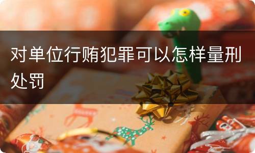 对单位行贿犯罪可以怎样量刑处罚