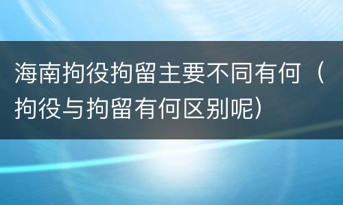 海南拘役拘留主要不同有何（拘役与拘留有何区别呢）