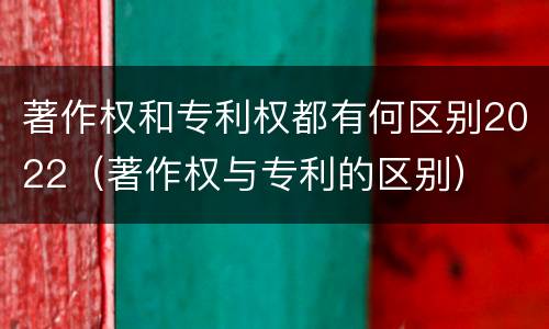 著作权和专利权都有何区别2022（著作权与专利的区别）