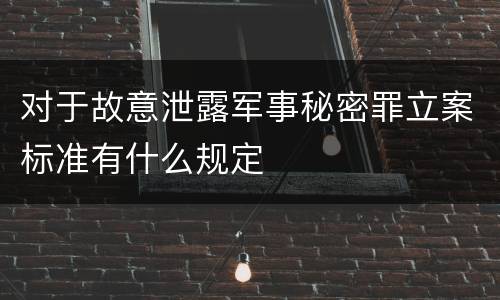 对于故意泄露军事秘密罪立案标准有什么规定