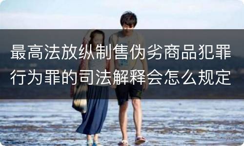 最高法放纵制售伪劣商品犯罪行为罪的司法解释会怎么规定
