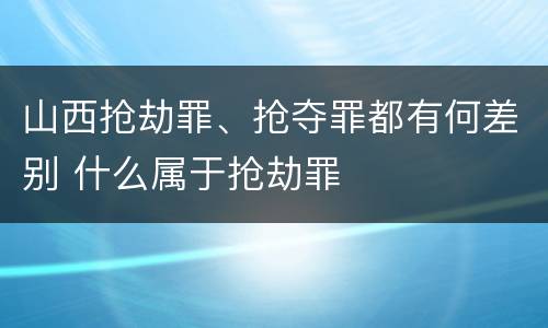 山西抢劫罪、抢夺罪都有何差别 什么属于抢劫罪