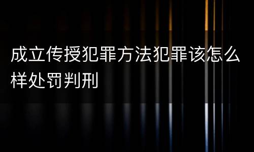 成立传授犯罪方法犯罪该怎么样处罚判刑