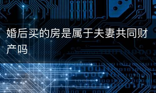 婚后买的房是属于夫妻共同财产吗