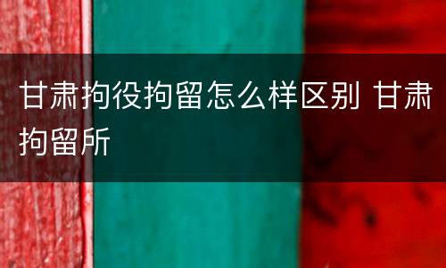 甘肃拘役拘留怎么样区别 甘肃拘留所