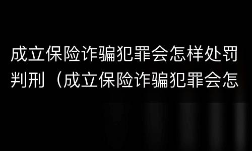 成立保险诈骗犯罪会怎样处罚判刑（成立保险诈骗犯罪会怎样处罚判刑吗）