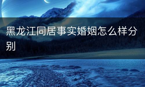 黑龙江同居事实婚姻怎么样分别