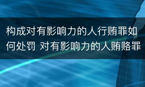 构成对有影响力的人行贿罪如何处罚 对有影响力的人贿赂罪