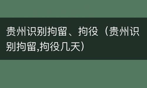 贵州识别拘留、拘役（贵州识别拘留,拘役几天）