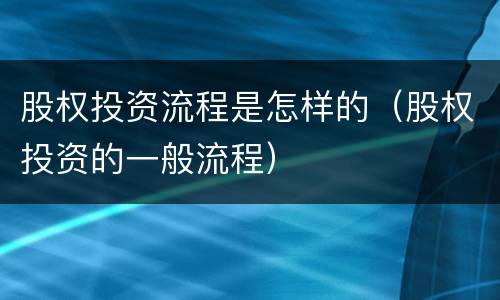股权投资流程是怎样的（股权投资的一般流程）