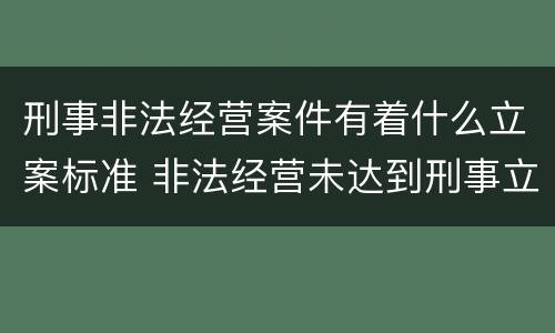 刑事非法经营案件有着什么立案标准 非法经营未达到刑事立案标准