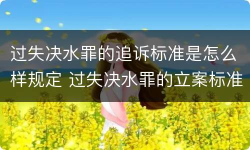过失决水罪的追诉标准是怎么样规定 过失决水罪的立案标准