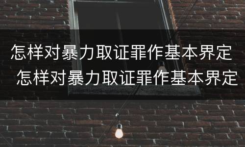 怎样对暴力取证罪作基本界定 怎样对暴力取证罪作基本界定呢