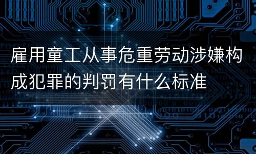 雇用童工从事危重劳动涉嫌构成犯罪的判罚有什么标准