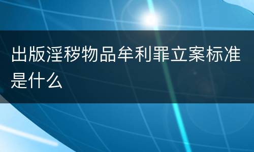 出版淫秽物品牟利罪立案标准是什么