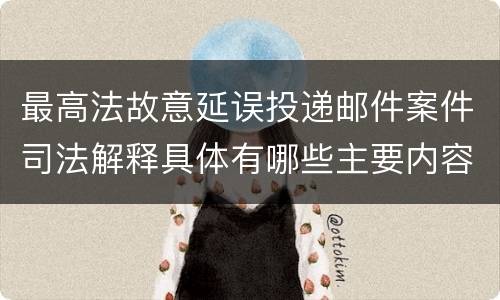 最高法故意延误投递邮件案件司法解释具体有哪些主要内容
