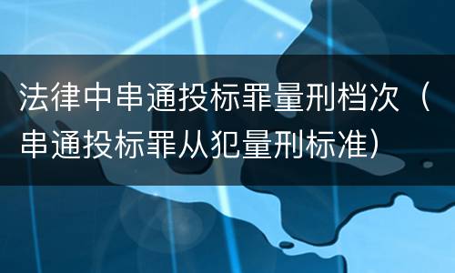 法律中串通投标罪量刑档次（串通投标罪从犯量刑标准）