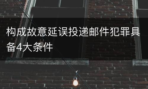 构成故意延误投递邮件犯罪具备4大条件