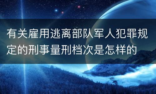 有关雇用逃离部队军人犯罪规定的刑事量刑档次是怎样的