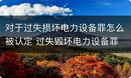 对于过失损坏电力设备罪怎么被认定 过失毁坏电力设备罪