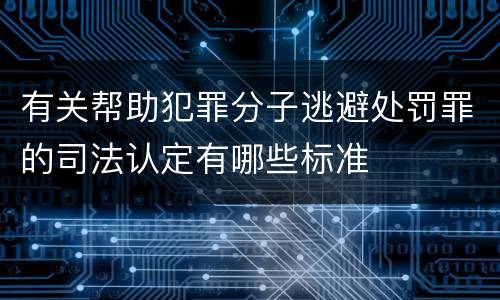 有关帮助犯罪分子逃避处罚罪的司法认定有哪些标准