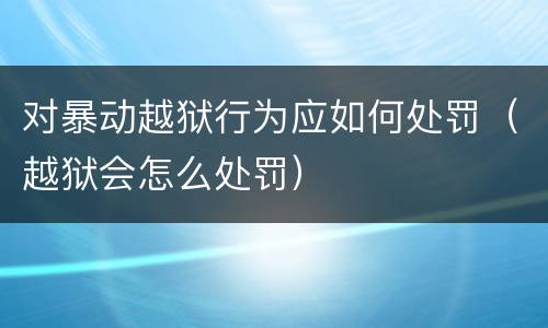 对暴动越狱行为应如何处罚（越狱会怎么处罚）