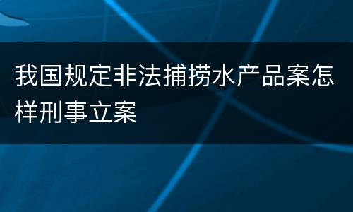 我国规定非法捕捞水产品案怎样刑事立案