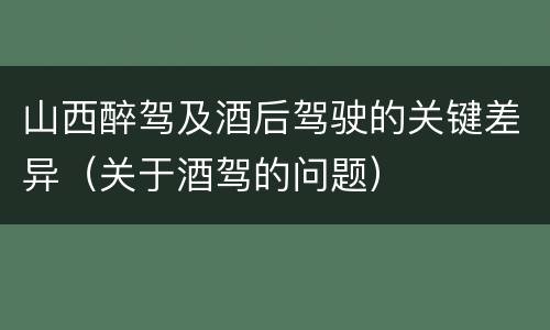 山西醉驾及酒后驾驶的关键差异（关于酒驾的问题）
