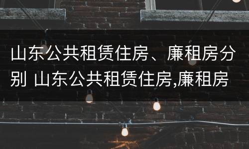 山东公共租赁住房、廉租房分别 山东公共租赁住房,廉租房分别是什么