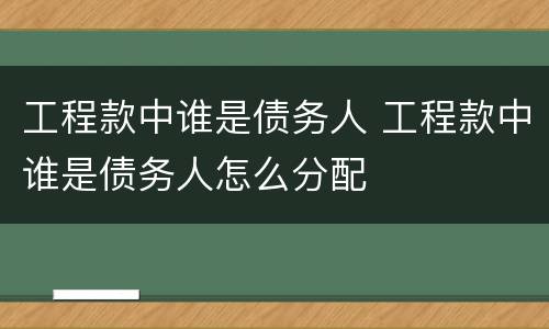 工程款中谁是债务人 工程款中谁是债务人怎么分配