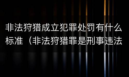 非法狩猎成立犯罪处罚有什么标准（非法狩猎罪是刑事违法行为吗）